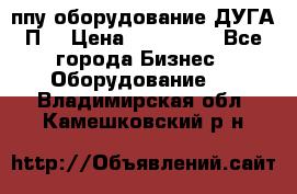 ппу оборудование ДУГА П2 › Цена ­ 115 000 - Все города Бизнес » Оборудование   . Владимирская обл.,Камешковский р-н